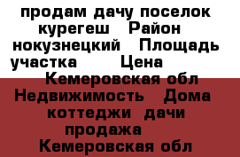 продам дачу,поселок курегеш › Район ­ нокузнецкий › Площадь участка ­ 6 › Цена ­ 800 000 - Кемеровская обл. Недвижимость » Дома, коттеджи, дачи продажа   . Кемеровская обл.